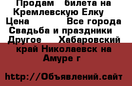 Продам 3 билета на Кремлевскую Елку. › Цена ­ 2 000 - Все города Свадьба и праздники » Другое   . Хабаровский край,Николаевск-на-Амуре г.